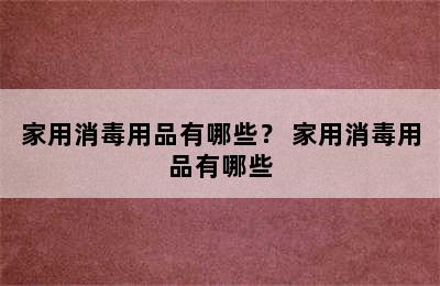 家用消毒用品有哪些？ 家用消毒用品有哪些